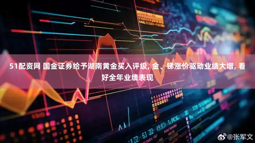 51配资网 国金证券给予湖南黄金买入评级, 金、锑涨价驱动业绩大增, 看好全年业绩表现