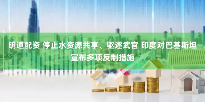 明道配资 停止水资源共享、驱逐武官 印度对巴基斯坦宣布多项反制措施