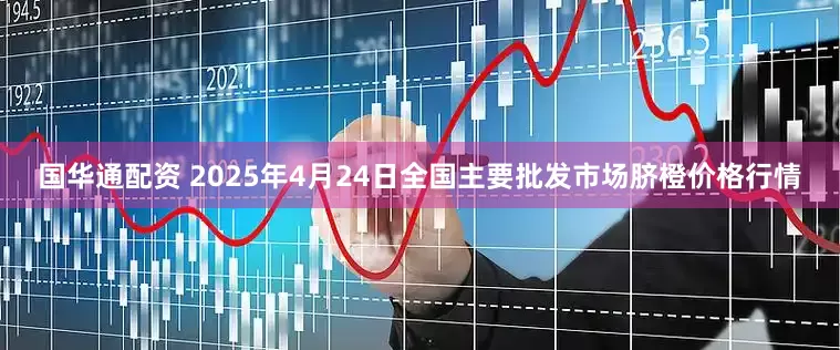 国华通配资 2025年4月24日全国主要批发市场脐橙价格行情