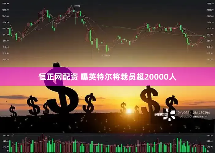 恒正网配资 曝英特尔将裁员超20000人
