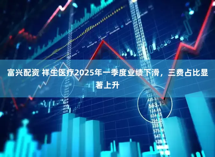 富兴配资 祥生医疗2025年一季度业绩下滑，三费占比显著上升
