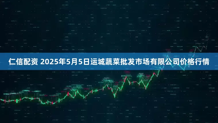 仁信配资 2025年5月5日运城蔬菜批发市场有限公司价格行情