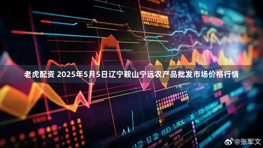 老虎配资 2025年5月5日辽宁鞍山宁远农产品批发市场价格行情