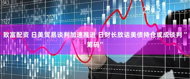 致富配资 日美贸易谈判加速推进 日财长放话美债持仓或成谈判“筹码”