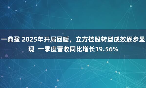 一鼎盈 2025年开局回暖，立方控股转型成效逐步显现  一季度营收同比增长19.56%