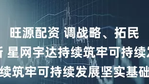 旺源配资 调战略、拓民用、强创新 星网宇达持续筑牢可持续发展坚实基础