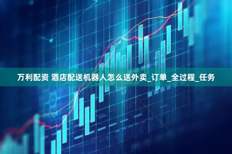 万利配资 酒店配送机器人怎么送外卖_订单_全过程_任务