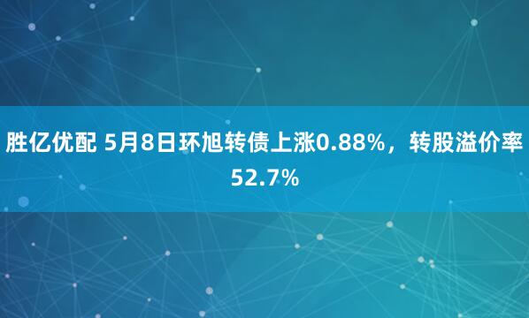 胜亿优配 5月8日环旭转债上涨0.88%，转股溢价率52.7%