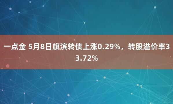 一点金 5月8日旗滨转债上涨0.29%，转股溢价率33.72%