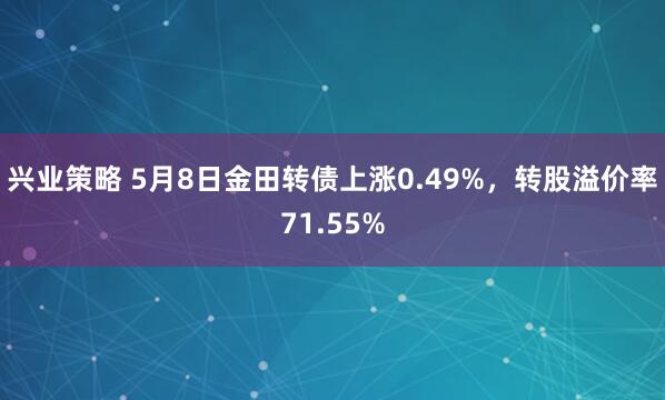 兴业策略 5月8日金田转债上涨0.49%，转股溢价率71.55%
