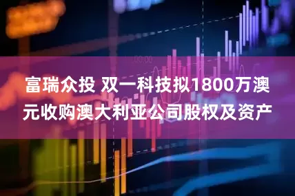 富瑞众投 双一科技拟1800万澳元收购澳大利亚公司股权及资产