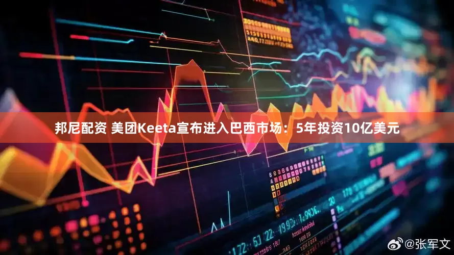 邦尼配资 美团Keeta宣布进入巴西市场：5年投资10亿美元