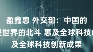 盈鑫惠 外交部：中国的北斗也是世界的北斗 惠及全球科技创新成果