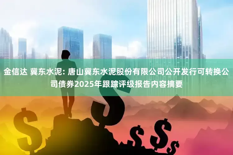 金信达 冀东水泥: 唐山冀东水泥股份有限公司公开发行可转换公司债券2025年跟踪评级报告内容摘要