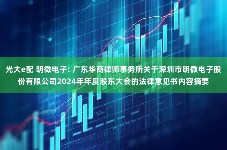 光大e配 明微电子: 广东华商律师事务所关于深圳市明微电子股份有限公司2024年年度股东大会的法律意见书内容摘要