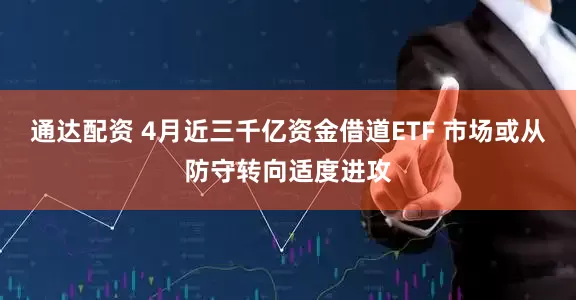 通达配资 4月近三千亿资金借道ETF 市场或从防守转向适度进攻