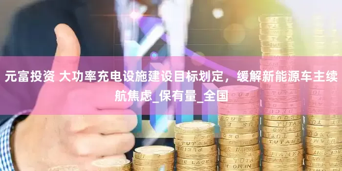 元富投资 大功率充电设施建设目标划定，缓解新能源车主续航焦虑_保有量_全国