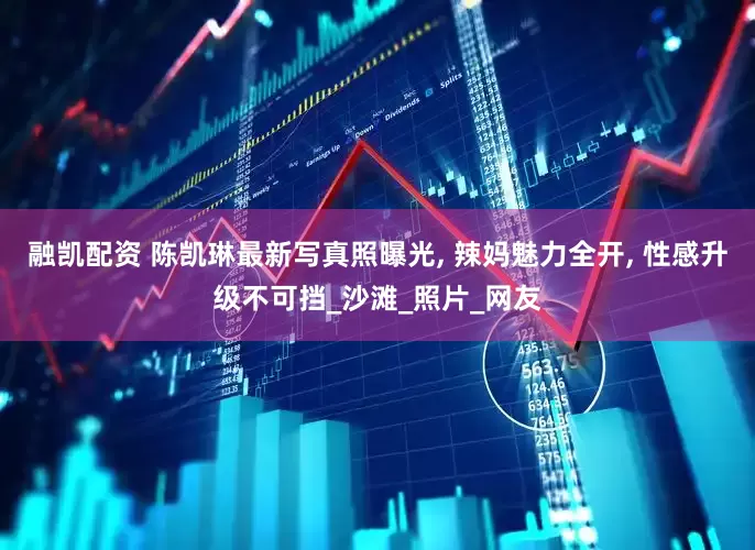 融凯配资 陈凯琳最新写真照曝光, 辣妈魅力全开, 性感升级不可挡_沙滩_照片_网友