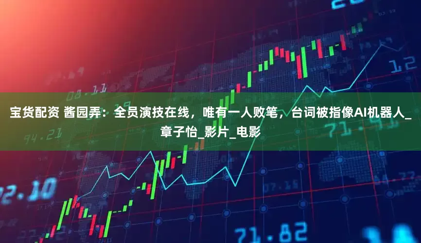 宝货配资 酱园弄：全员演技在线，唯有一人败笔，台词被指像AI机器人_章子怡_影片_电影