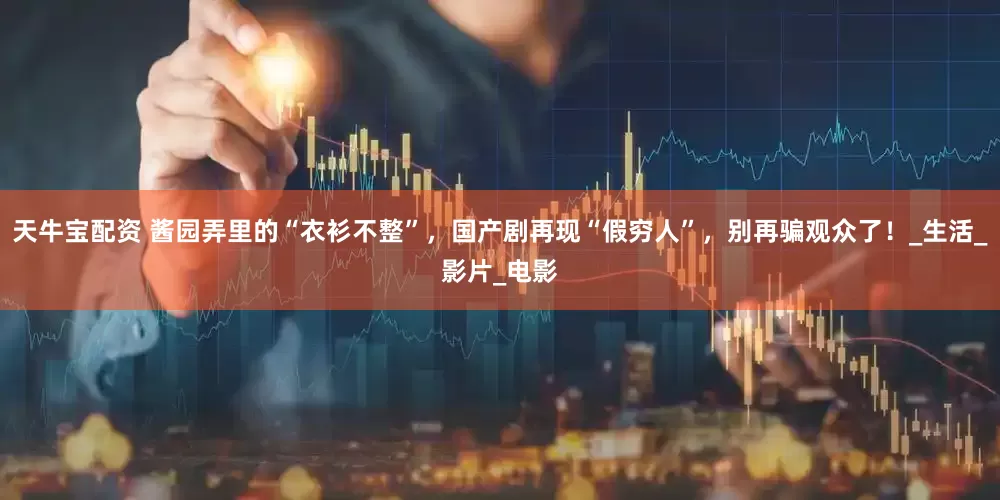 天牛宝配资 酱园弄里的“衣衫不整”，国产剧再现“假穷人”，别再骗观众了！_生活_影片_电影