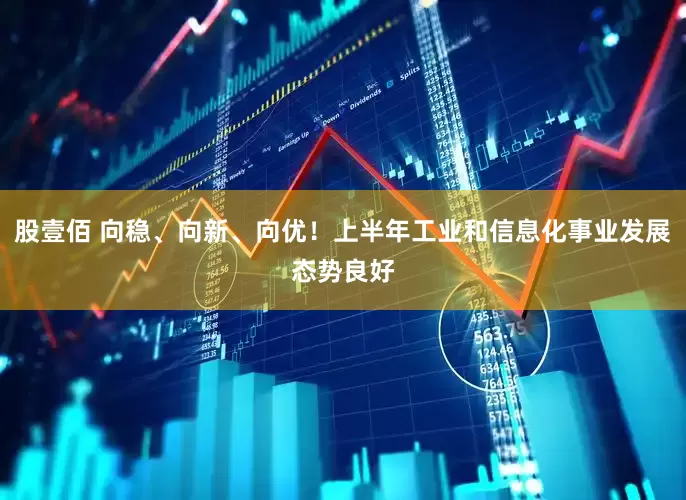 股壹佰 向稳、向新、向优！上半年工业和信息化事业发展态势良好