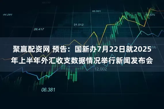 聚赢配资网 预告：国新办7月22日就2025年上半年外汇收支数据情况举行新闻发布会