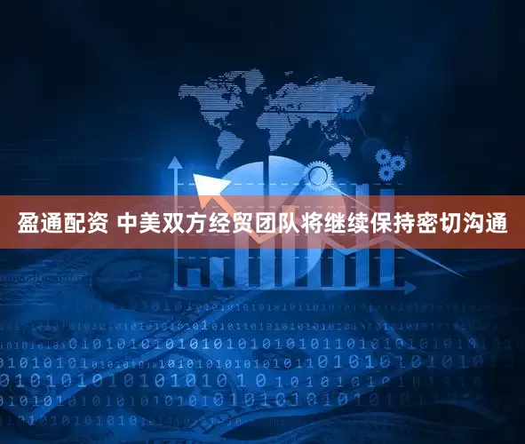 盈通配资 中美双方经贸团队将继续保持密切沟通