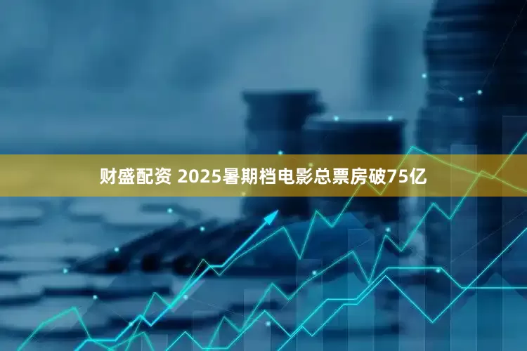 财盛配资 2025暑期档电影总票房破75亿
