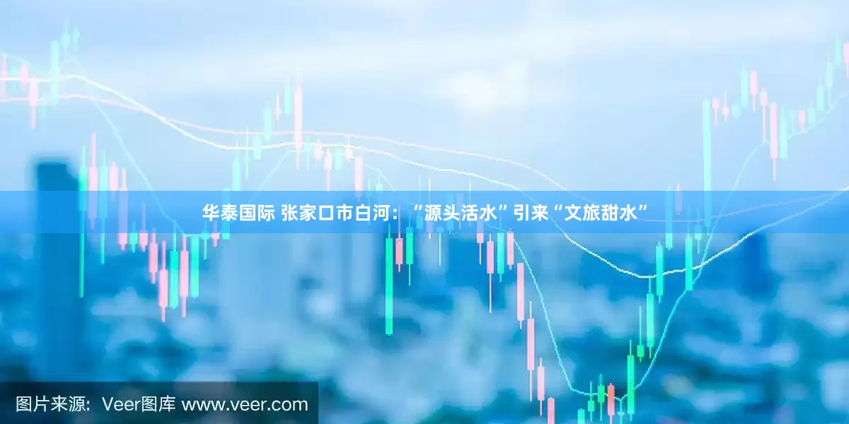 华泰国际 张家口市白河：“源头活水”引来“文旅甜水”