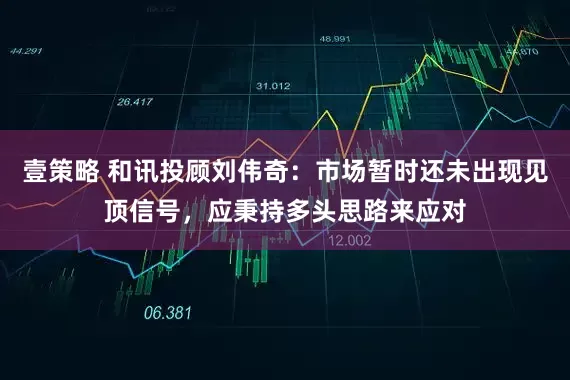 壹策略 和讯投顾刘伟奇：市场暂时还未出现见顶信号，应秉持多头思路来应对
