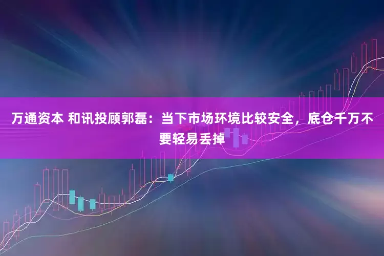 万通资本 和讯投顾郭磊：当下市场环境比较安全，底仓千万不要轻易丢掉