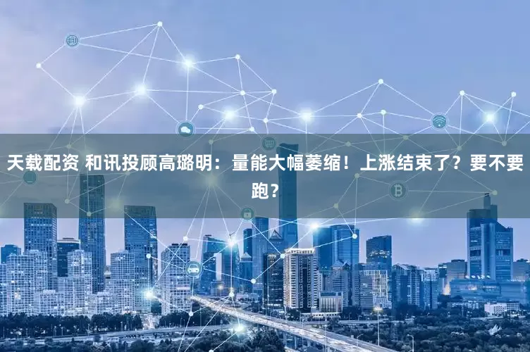 天载配资 和讯投顾高璐明：量能大幅萎缩！上涨结束了？要不要跑？