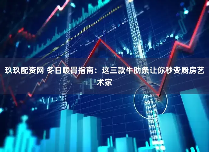 玖玖配资网 冬日暖胃指南：这三款牛肋条让你秒变厨房艺术家