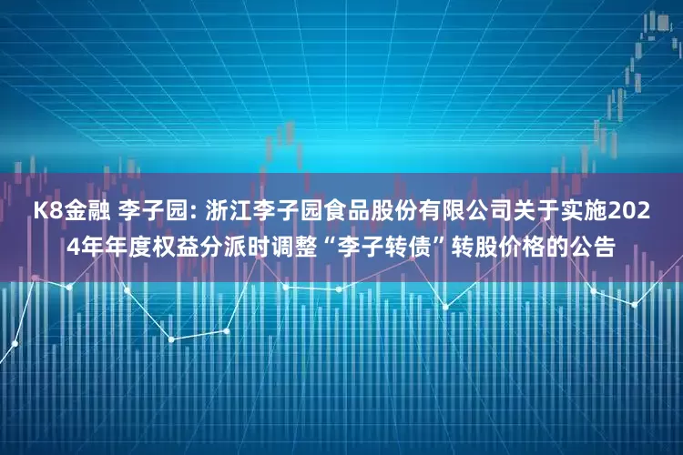K8金融 李子园: 浙江李子园食品股份有限公司关于实施2024年年度权益分派时调整“李子转债”转股价格的公告