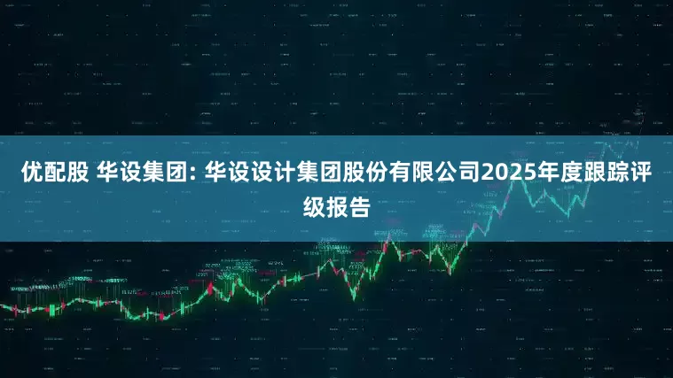 优配股 华设集团: 华设设计集团股份有限公司2025年度跟踪评级报告