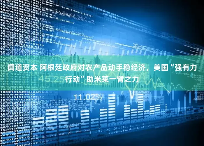 闻道资本 阿根廷政府对农产品动手稳经济，美国“强有力行动”助米莱一臂之力