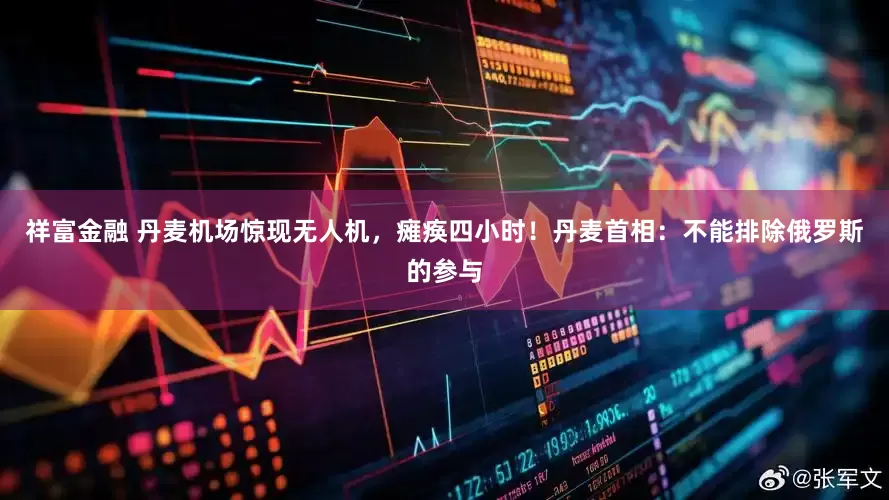 祥富金融 丹麦机场惊现无人机，瘫痪四小时！丹麦首相：不能排除俄罗斯的参与