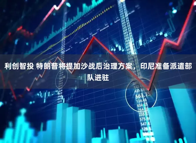 利创智投 特朗普将提加沙战后治理方案，印尼准备派遣部队进驻