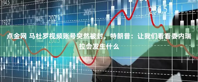 点金网 马杜罗视频账号突然被封，特朗普：让我们看看委内瑞拉会发生什么