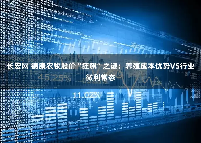 长宏网 德康农牧股价“狂飙”之谜:养殖成本优势VS行业微利常态