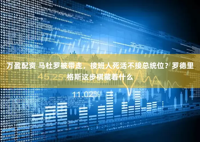 万盈配资 马杜罗被带走，接班人死活不接总统位？罗德里格斯这步棋藏着什么
