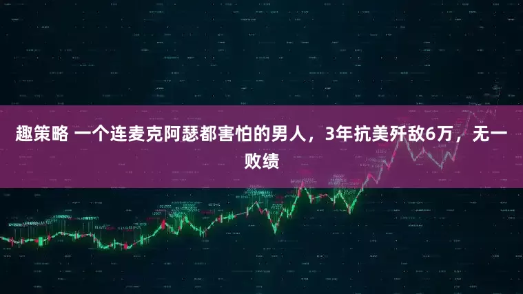 趣策略 一个连麦克阿瑟都害怕的男人，3年抗美歼敌6万，无一败绩