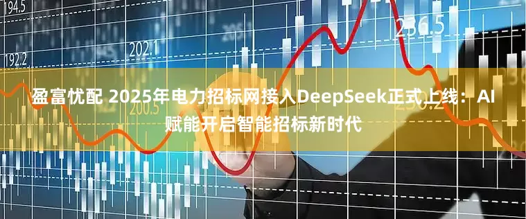 盈富忧配 2025年电力招标网接入DeepSeek正式上线：AI赋能开启智能招标新时代