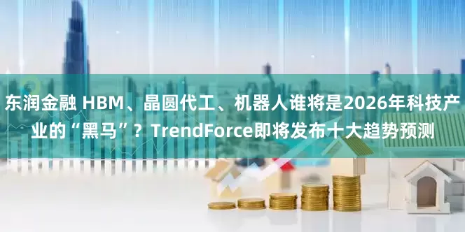 东润金融 HBM、晶圆代工、机器人谁将是2026年科技产业的“黑马”？TrendForce即将发布十大趋势预测