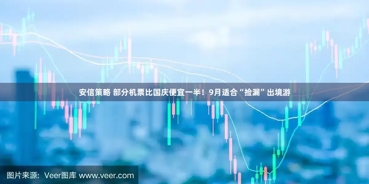 安信策略 部分机票比国庆便宜一半！9月适合“捡漏”出境游