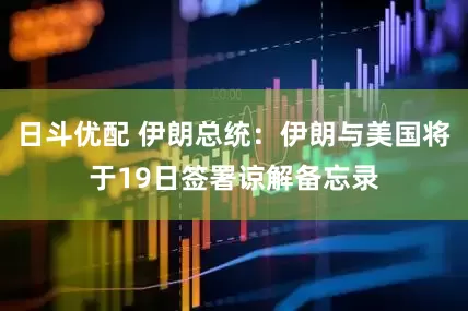日斗优配 伊朗总统：伊朗与美国将于19日签署谅解备忘录