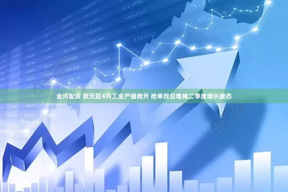 金河配资 欧元区4月工业产值微升 抢单效应难掩二季度增长疲态
