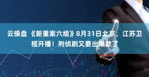 云操盘 《新重案六组》8月31日北京，江苏卫视开播！刑侦剧又要出爆款了