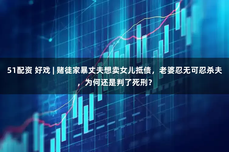 51配资 好戏 | 赌徒家暴丈夫想卖女儿抵债，老婆忍无可忍杀夫，为何还是判了死刑？