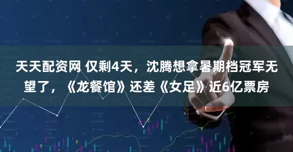 天天配资网 仅剩4天，沈腾想拿暑期档冠军无望了，《龙餐馆》还差《女足》近6亿票房
